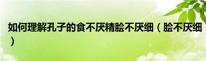 如何理解孔子的食不厌精脍不厌细（脍不厌细）