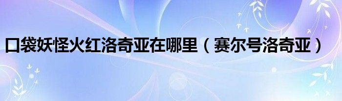 口袋妖怪火红洛奇亚在哪里（赛尔号洛奇亚）