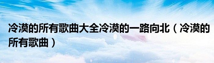 冷漠的所有歌曲大全冷漠的一路向北(冷漠的所有歌曲)