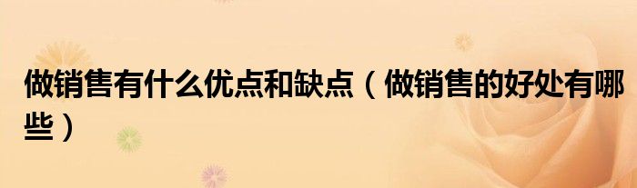 做销售有什么优点和缺点（做销售的好处有哪些）