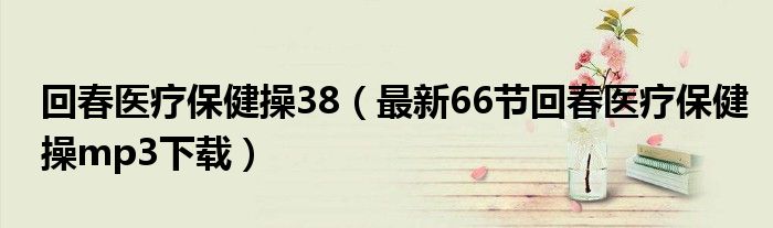 回春医疗保健操38(最新66节回春医疗保健操mp3下载)