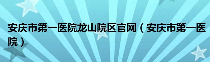 安庆市第一医院龙山院区官网（安庆市第一医院）