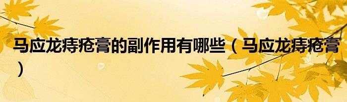 马应龙痔疮膏的副作用有哪些(马应龙痔疮膏)