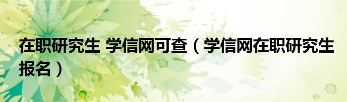 在职研究生 学信网可查(学信网在职研究生报名)