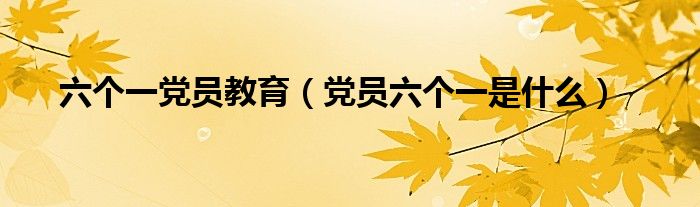 六个一党员教育（党员六个一是什么）