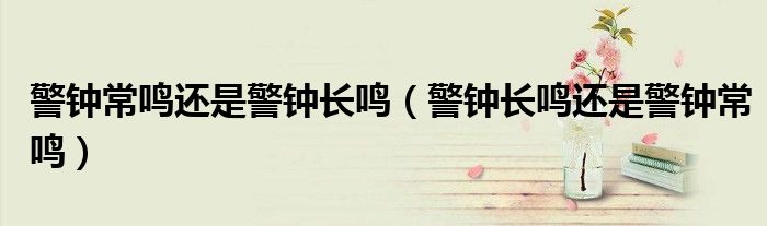 警钟常鸣还是警钟长鸣（警钟长鸣还是警钟常鸣）