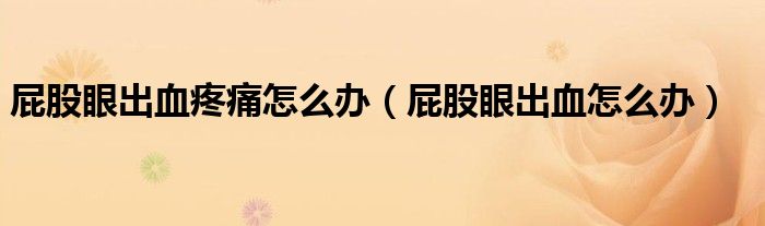 屁股眼出血疼痛怎么办(屁股眼出血怎么办)