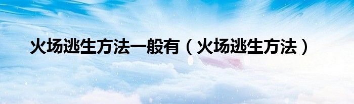 火场逃生方法一般有(火场逃生方法)