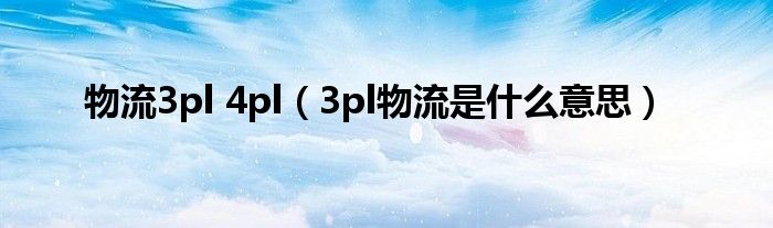 物流3pl 4pl(3pl物流是什么意思)