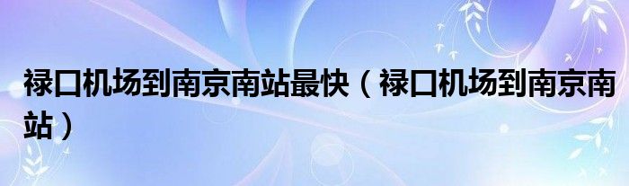 禄口机场到南京南站最快（禄口机场到南京南站）