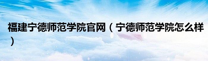 福建宁德师范学院官网（宁德师范学院怎么样）