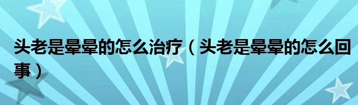 头老是晕晕的怎么治疗(头老是晕晕的怎么回事)