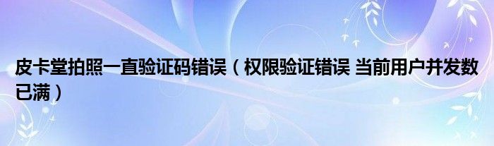 皮卡堂拍照一直验证码错误(权限验证错误 当前用户并发数已满)