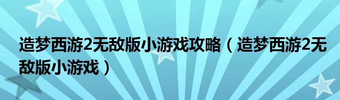 造梦西游2无敌版小游戏攻略(造梦西游2无敌版小游戏)