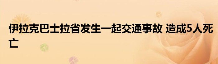 伊拉克巴士拉省发生一起交通事故 造成5人死亡