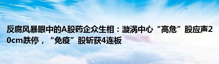 反腐风暴眼中的A股药企众生相：漩涡中心“高危”股应声20cm跌停，“免疫”股斩获4连板