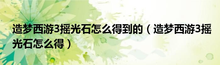 造梦西游3摇光石怎么得到的(造梦西游3摇光石怎么得)