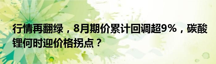 行情再翻绿，8月期价累计回调超9%，碳酸锂何时迎价格拐点？