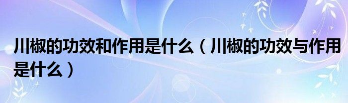 川椒的功效和作用是什么(川椒的功效与作用是什么)