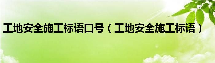 工地安全施工标语口号(工地安全施工标语)