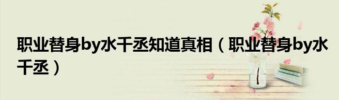 职业替身by水千丞知道真相(职业替身by水千丞)