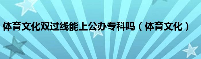 体育文化双过线能上公办专科吗（体育文化）