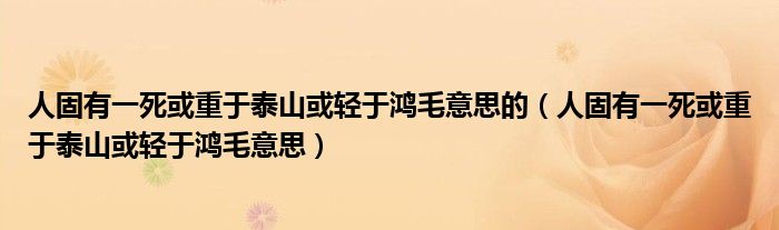 人固有一死或重于泰山或轻于鸿毛意思的(人固有一死或重于泰山或轻于鸿毛意思)