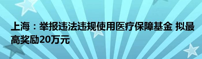上海：举报违法违规使用医疗保障基金 拟最高奖励20万元