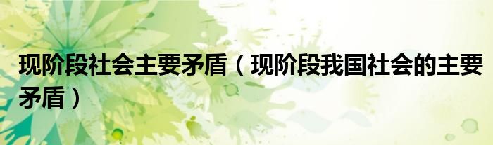 现阶段社会主要矛盾(现阶段我国社会的主要矛盾)