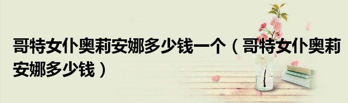 哥特女仆奥莉安娜多少钱一个(哥特女仆奥莉安娜多少钱)