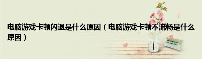 电脑游戏卡顿闪退是什么原因（电脑游戏卡顿不流畅是什么原因）
