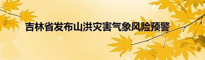 吉林省发布山洪灾害气象风险预警