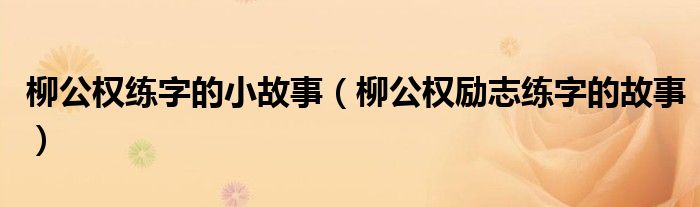 柳公权练字的小故事(柳公权励志练字的故事)