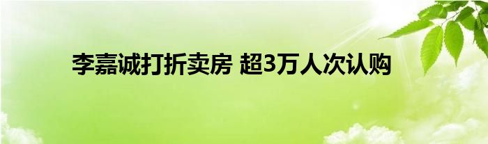 李嘉诚打折卖房 超3万人次认购