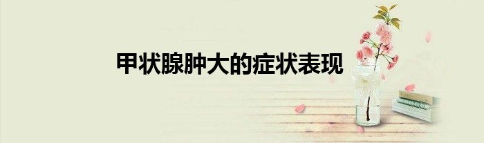 甲状腺肿大的症状表现