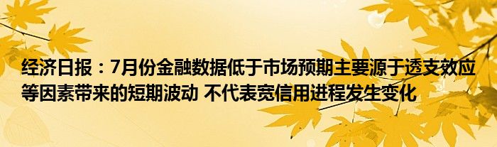 经济日报：7月份金融数据低于市场预期主要源于透支效应等因素带来的短期波动 不代表宽信用进程发生变化