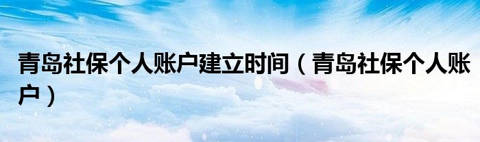 青岛社保个人账户建立时间(青岛社保个人账户)