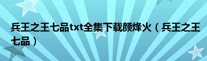 兵王之王七品txt全集下载颜烽火(兵王之王七品)