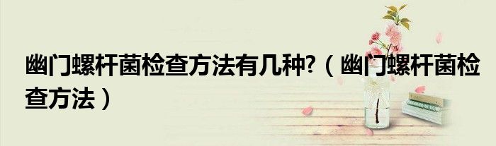 幽门螺杆菌检查方法有几种?(幽门螺杆菌检查方法)