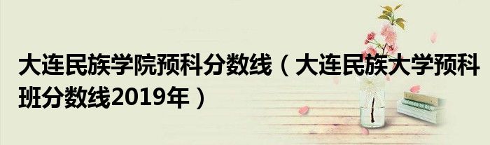 大连民族学院预科分数线(大连民族大学预科班分数线2019年)