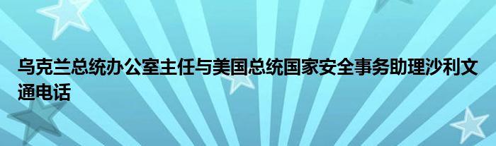 乌克兰总统办公室主任与美国总统国家安全事务助理沙利文通电话