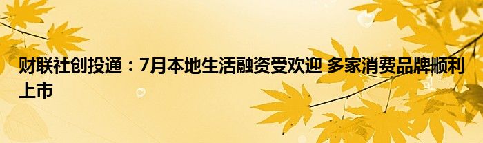 财联社创投通：7月本地生活融资受欢迎 多家消费品牌顺利上市