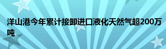 洋山港今年累计接卸进口液化天然气超200万吨