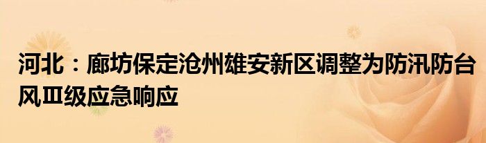 河北：廊坊保定沧州雄安新区调整为防汛防台风Ⅲ级应急响应