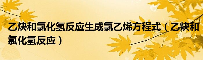 乙炔和氯化氢反应生成氯乙烯方程式(乙炔和氯化氢反应)