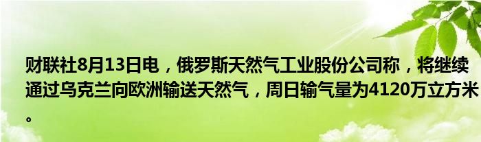 财联社8月13日电，俄罗斯天然气工业股份公司称，将继续通过乌克兰向欧洲输送天然气，周日输气量为4120万立方米。