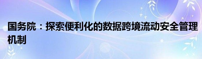 国务院：探索便利化的数据跨境流动安全管理机制