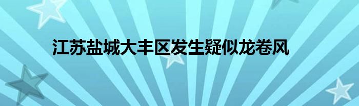 江苏盐城大丰区发生疑似龙卷风