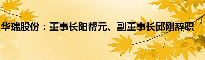 华瑞股份：董事长阳帮元、副董事长邱刚辞职