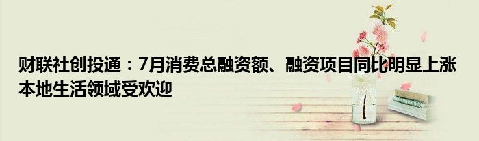 财联社创投通：7月消费总融资额、融资项目同比明显上涨 本地生活领域受欢迎